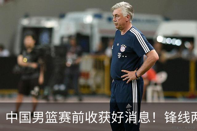 中国男篮赛前收获好消息！锋线两大将有望复出，赢日本概率大增！